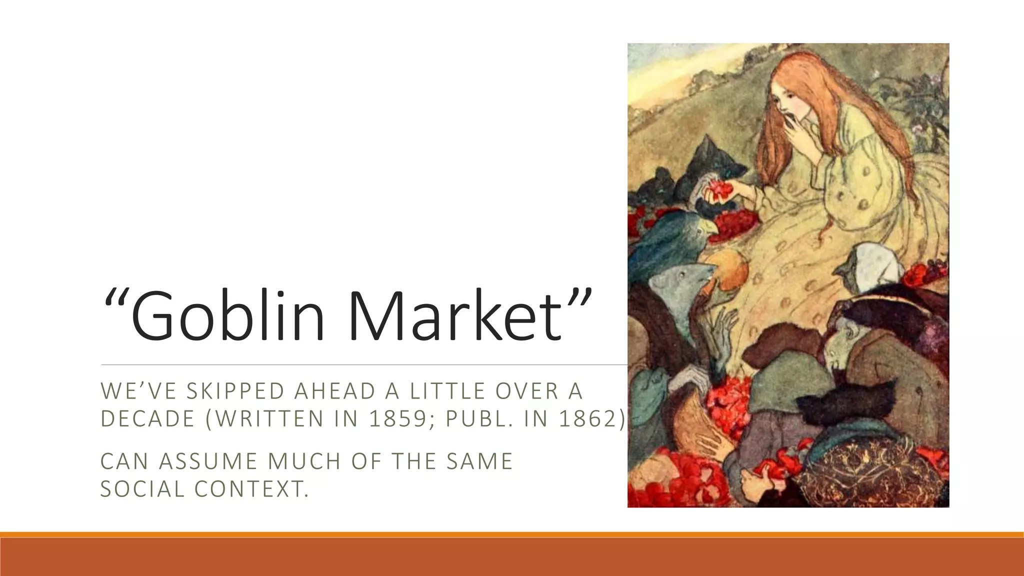“Goblin Market”
WE’VE SKIPPED AHEAD A LITTLE OVER A
DECADE (WRITTEN IN 1859; PUBL. IN 1862).
CAN ASSUME MUCH OF THE SAME
SOCIAL CONTEXT.
 