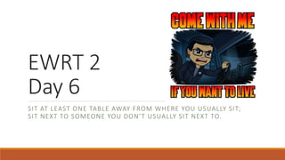 EWRT 2
Day 6
SIT AT LEAST ONE TABLE AWAY FROM WHERE YOU USUALLY SIT;
SIT NEXT TO SOMEONE YOU DON’T USUALLY SIT NEXT TO.
 