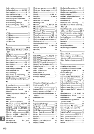 Index print ......................................199          Minimum aperture ................. 26, 73                     Playback information........ 179, 209
      In-focus indicator ........ 38, 102, 103                       Minimum shutter speed............107                          Playback menu..............................207
      Information ............................... 9, 179             Mired ................................................119     Playback slot and folder.............178
      Information display ................ 9, 231                    Mirror..................................85, 88, 303           Playback zoom ..............................187
      Interval timer shooting ..............164                      Mirror up ................................6, 83, 88           Portrait (Set Picture Control)....129
      ISO display and adjustment .....229                            Mode dial .............................................5      Power connector ................ 297, 299
      ISO sensitivity ...................... 105, 107                Mode dial lock release.....................5                  Power switch.......................................1
      ISO sensitivity settings ...............107                    Modeling flash ..............................241              Predictive focus tracking ............. 97
      ISO sensitivity step value...........224                       Monitor .................... 46, 49, 177, 250                 Preset manual (White balance)......
      i-TTL................................143, 146, 237             Monitor brightness......................250                    115, 121
      J                                                              Monitor cover .................................. 17           Press the shutter-release button
                                                                     Monitor off delay..........................228                 all the way down ................... 38, 39
      JPEG .................................................... 93   Monitor pre-flash ............... 146, 149                    Press the shutter-release button
      JPEG basic ......................................... 93        Monochrome....................... 129, 266                     halfway...................................... 38, 39
      JPEG compression.......................... 94                  Movie live view ............ 57, 247–248                      Preview button ............ 77, 244, 248
      JPEG fine............................................ 93       Movie quality (Movie settings).. 65                           Print (DPOF)....................................199
      JPEG normal..................................... 93            Movie settings................................. 65            Print select ......................................199
                                                                     Movie-record button .................... 58                   Printing ............................................196
      L
                                                                     Movies............................. 57, 247–248               Programmed auto.......................... 75
      L (large) ....................................... 63, 95       Multiple exposure........................160                  Protecting photographs ............188
      Landscape (Set Picture Control) ....                           My Menu .........................................280          Q
       129                                                           N
      Language .................................27, 253                                                                            Quick retouch ................................273
      LCD illumination...................... 2, 231                  NEF (RAW)............... 93, 94, 216, 271                     Quick-response remote (Remote
      Lens ..................25–26, 172, 259, 285                    NEF (RAW) bit depth ..................... 94                   control mode)................................ 85
      Lens cap............................................. 25       NEF (RAW) processing ................271                      Quiet shutter-release ................6, 83
      Lens focus ring ................25, 55, 103                    NEF (RAW) recording .................... 94                   R
      Lens mount ........................ 3, 26, 103                 Neutral (Set Picture Control) ....129
      Live view.......................49–56, 57–64                   Nikon Transfer 2.................. 193, 194                   Rank items (My Menu)................282
      Live view photography ................ 49                      Non-CPU lens .............172, 285, 288                       RAW Slot 1 - JPEG Slot 2 (Role
      Live view selector.................... 49, 57                  Non-CPU lens data.......................172                    played by card in Slot 2)............. 96
      Lo (Sensitivity)...............................106             Normal-area AF............................... 52              Rear-curtain sync .........................145
      Lock mirror up for cleaning ......303                          Number of focus points .............223                       Recent settings .............................283
      Long exposure NR........................218                    Number of shots...........................337                 Red intensifier (Filter effects) ...267
      Lossless compressed (Type) ....... 94                          O                                                             Red-eye correction ......................264
      M                                                                                                                            Red-eye reduction ............. 144, 145
                                                                     OK button (shooting mode).....241                             Release button to use dial ........246
      M (medium) ............................... 63, 95              Optimal quality (JPEG                                         Release mode ..............................6, 83
      Main command dial ...................... 12                     compression) ................................. 94            Release mode dial......................6, 83
      Manage Picture Control.............134                         Optional flash ...................... 237, 292                Release mode dial lock release ...6,
      Manual ......................................78, 103           Output resolution (HDMI) .........205                          83
      Manual (Flash cntrl for built-in                               Overflow (Role played by card in                              Remote control .......... 6, 83, 85, 298
       flash)................................................236      Slot 2)................................................ 96   Remote control mode .................. 85
      Manual focus ..........................55, 103                 Overview data ...............................184              Remote cord ....................79, 88, 298
      Matrix ...............................................109      P                                                             Remote mirror-up (Remote
      Max. continuous release............230                                                                                        control mode)................................ 85
      Maximum aperture ..103, 147, 296                               Page size (PictBridge) .................198                   Remote on duration....................228
      Maximum sensitivity...................107                      Perspective control......................275                  Remove items (My Menu) .........281
      MB-D14 ...... 232, 233, 247, 255, 297                          Photo information ............. 179, 209                      Removing the lens from the
      MB-D14 battery type ..................232                      PictBridge.............................. 196, 333              camera.............................................. 26
      Memory buffer ......................... 38, 84                 Picture Controls .................. 129, 131                  Repeating flash .............................236
      Memory card 29, 31, 250, 334, 335                              Picture size......................................291         Reset ..............................151, 214, 221
      Memory card capacity................335                        Pitching............................................258       Reset custom settings ................221
n     Metering..........................................109
      Microphone....................3, 61, 62, 65
                                                                     Playback ...................................46, 177
                                                                     Playback display options...........209
                                                                                                                                   Reset shooting menu .................214
                                                                                                                                   Reset user settings......................... 82
      Miniature effect ............................276               Playback folder..............................207              Resize................................................272


340
 