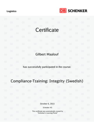 Logistics
has successfully participated in the course:
Schenker AG
This certificate was automatically created by
“Schenker’s Learning Portal”
Certificate
October 6, 2015
Compliance-Training: Integrity (Swedish)
Gilbert Maalouf
 