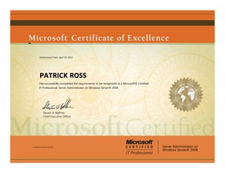 Steven A. Ballmer
Chief Executive Ofﬁcer
PATRICK ROSS
Has successfully completed the requirements to be recognized as a Microsoft® Certified
IT Professional: Server Administrator on Windows Server® 2008
Server Administrator on
Windows Server® 2008
Certification Number: E242-9756
Achievement Date: April 19, 2013
 