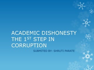ACADEMIC DISHONESTY
THE 1ST STEP IN
CORRUPTION
SUBMITED BY- SHRUTI PARATE
 