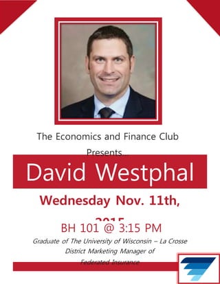 David Westphal
Wednesday Nov. 11th,
2015BH 101 @ 3:15 PM
The Economics and Finance Club
Presents…
Graduate of The University of Wisconsin – La Crosse
District Marketing Manager of
Federated Insurance
 