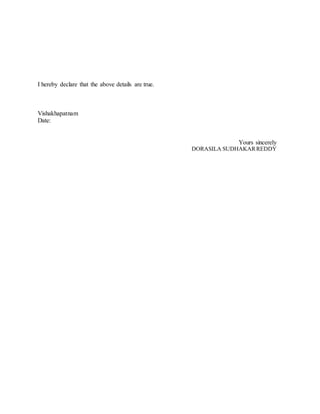 I hereby declare that the above details are true.
Vishakhapatnam
Date:
Yours sincerely
DORASILA SUDHAKARREDDY
 