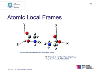 01/27/16 © The University of Sheffield
16
Atomic Local Frames
Glycine molecule rotated into two atomic local frames.
M. Darley; C.M. Handley; P.L.A. Popelier; J.
Comp. Theo. Chem., 4, 1435, (2008)
 