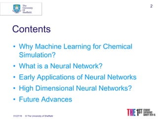 01/27/16 © The University of Sheffield
2
Contents
• Why Machine Learning for Chemical
Simulation?
• What is a Neural Network?
• Early Applications of Neural Networks
• High Dimensional Neural Networks?
• Future Advances
 