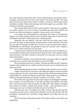 Quais de mim você procura?
47
até os dias de hoje,o porque disso tudo. Foram criadas histórias, que quando calma e
tranquila, conclui que não eram bem como minha irmã insistia em dizer. Mas meus
pais já estavam com ódio do meu marido e tinham a certeza que 100% do que minha
irmã dizia a verdade. Minha mãe insiste que não deveria seguir com a gravidez. Tento
entender o lado dela, a preocupação.
Mas o maior absurdo que ouvi foi minha irmã dizer: “agora que sou evangélica
sou contra o aborto, mas vou te arrumar uma família que não pode ter filhos, eles
arcarão com todas suas despesas, e quando a criança nascer você a entrega”.
A essa altura dos acontecimentos eu não queria mais saber se eu machucaria
alguém com minhas atitudes, afinal eu estava ali sendo massacrada, ao invés de viver
o momento mais lindo e sublime para mim, a minha gravidez.
Respondi a ela, sem titubear: “você não é mãe, não tem noção o que é sentir
uma vida crescendo, se desenvolvendo. É muita emoção e amor envolvidos. Você acha
que sou capaz de entregar um filho meu? A única vez que me passou pela cabeça a
possibilidade em interromper essa gravidez foi antes de conversar com o médico e
saber se eu e o bebê correríamos risco de morte.
A situação ficou insustentável. Decidi que era hora de sair de lá. E lá fomos nós,
eu e meu filho, sozinhos, para um apartamento, longe de todos, onde ninguém saberia
onde estávamos. Meu filho continuou convivendo com meus pais, mas com minha
irmã cortei relações.
Continuei na batalha, e meu marido não sabia o que queria, dizia-se magoado
com tudo, mas ao mesmo tempo dizia querer estar perto do filho.
Nesse momento pensei com o coração: “não quero um filho sem pai”. Acabamos
voltando. Meu marido não era o melhor marido do mundo, mas era um bom pai e me
apoiava em tudo.
Minha segunda gravidez foi muito conturbada. Sofria, chorava, me via sozinha.
Culpava-me por não ter como dar, ao meu filho que chegaria, ao menos metade
do que o primeiro teve. Mas o mais triste e impactante foi o dia do nascimento do meu
segundo filho. Eu sozinha no hospital. Quanto chorei. Pedia perdão ao meu filho por
tudo que estávamos passando, por estarmos sozinhos, só nos dois... e Deus.
Mas minha mãe, que apesar de tudo, é mãe, chegou na madrugada no hospital.
Ficou comigo e viu meu filho nascer. O pai dele veio depois de trabalhar o dia todo.
Mas o mais emocionante e belo foi quando meu filho mais velho chegou no hospital
para conhecer seu irmão... Quanto amor, quanto carinho ... nesse momento eu tive a
certeza que esses eram os homens de minha vida, meu dois filhos !!!!
Voltamos para casa e fui registrar meu filho, sozinha. Pelo governos japonês
eu aceitava que fosse assim, e pelo governo brasileiro, mesmo não estando certo, fui
protelando e esperando que o pai fosse comigo registrar nosso filho, mas isso não
aconteceu.
Não sei o porque até hoje dessa postura. Ele sempre enrolou e nunca deu uma
justificativa.
 