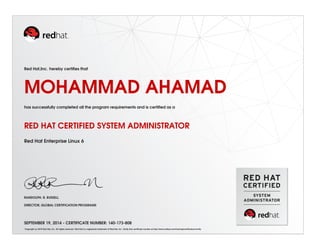 Red Hat,Inc. hereby certiﬁes that
MOHAMMAD AHAMAD
has successfully completed all the program requirements and is certiﬁed as a
RED HAT CERTIFIED SYSTEM ADMINISTRATOR
Red Hat Enterprise Linux 6
RANDOLPH. R. RUSSELL
DIRECTOR, GLOBAL CERTIFICATION PROGRAMS
SEPTEMBER 19, 2014 - CERTIFICATE NUMBER: 140-173-808
Copyright (c) 2010 Red Hat, Inc. All rights reserved. Red Hat is a registered trademark of Red Hat, Inc. Verify this certiﬁcate number at http://www.redhat.com/training/certiﬁcation/verify
 