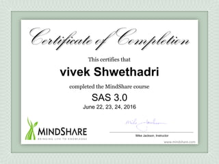 www.mindshare.com
This certifies that
completed the MindShare course
Certificate of Completion
vivek Shwethadri
SAS 3.0
Mike Jackson, Instructor
June 22, 23, 24, 2016
 