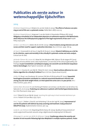 Publicaties als eerste auteur in
wetenschappelijke tijdschriften
2014
Brinkman-Stoppelenburg A, Rietjens JA, van der Heide A, (2014). The effects of advance care plan-
ning on end-of-life care: a systematic review. Palliat Med. 28(8):1000-25.
Brinkman-Stoppelenburg A, Vergouwe Y, van der Heide A, Onwuteaka-Philipsen BD, (2014).	
Obligatory consultation of an independent physician on euthanasia requests in the Netherlands:
what influences the SCEN physicians judgment of the legal requirements of due care? Health
Policy 115(1):75-81.
de Boer J, van Rikxoort S, Bakker AB,  Smit BJ. (2014). Critical incidents among intensive care unit
nurses and their need for support: explorative interviews. Nurs Crit Care. 19(4): 166-74.
de Haan K, Groeneveld A, de Geus H, Egal M,  Struijs A. (2014). Vitamin D deficiency as a risk fac-
tor for infection, sepsis and mortality in the critically ill: systematic review and meta-analysis.
Critical Care 18: 660.
de Ronde-Tillmans MJ, Lenzen MJ, Abawi M, Van Mieghem NM, Zijlstra F,  de Jaegere PP. (2014).
[10 years of transcatheter aortic valve implantation: an overview of the clinical applicability and
findings] 10 jaar transkatheter-aortaklepvervanging: een overzicht van de klinische toepasbaar-
heid en bevindingen. Ned Tijdschr Geneeskd. 158: A7768.
Duyndam A, Houmes RJ, van Dijk M, Tibboel D, Ista E. (2014). How to achieve adherence to a ven-
tilation algorithm for critically ill children? Nurs Crit Care. [Epub ahead of print]
Helder OK, Brug J, van Goudoever JB, Looman CW, Reiss IK, Kornelisse RF. (2014). Sequential
hand hygiene promotion contributes to a reduced nosocomial bloodstream infection rate
among very low-birth weight infants: an interrupted time series over a 10-year period. Am J
Infect Control. 42(7): 718-22.
Galema-Boers JM, Lenzen MJ, van Domburg RT, Roeters van Lennep J, van Bruchem-van de Scheur GG,
Sijbrands EJ, et al. (2014). Predicting non-adherence in patients with familial hypercholesterolemia.
Eur J Clin Pharmacol. 70(4): 391-7.
Ista E, Tibboel D,  van Dijk M. (2014). Searching the right way to treat neonatal abstinence syn-
drome. Pediatr Crit Care Med. 15(2): 175-6.
Ista E, Trogrlic Z, Bakker J, Osse RJ, van Achterberg T,  van der Jagt M. (2014). Improvement of
care for ICU patients with delirium by early screening and treatment: study protocol of
iDECePTIvE study. Implementation Science. 9(1): 143.
Landa DL, van Dishoeck AM, Steyerberg EW,  Hovius SE. (2014). Quality of measurements of
acute surgical and traumatic wounds using a digital wound-analysing tool. Int Wound J.
Ottevanger CL, van der Lans MCM,  Witkamp E. (2014). Cryotherapy reduces the severity and
duration of oral mucositis following high dose Melphalan in multiple myeloma patients. Poster
34	 	      VIP2
 