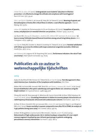 Helder OK,  Latour JM. (2010). Undergraduate nurse students’ education in infection
prevention: is it effective to change the attitude and compliance with hand hygiene?
Nurs Crit Care. 15(1): 39-40.
Ista E, van Dijk M, Gischler S, de Leeuw M, Poley MJ,  Tibboel D. (2010). Weaning of opioids and
benzodiazepines at home after critical illness in infants: a cost-effective approach. J Opioid
Manag. 6(1): 55-62.
Latour JM, Hazelzet JA, Duivenvoorden HJ,  van Goudoever JB. (2010). Perceptions of parents,
nurses, and physicians on neonatal intensive care practices. J Pediatr. 157(2): 215-20 e3.
van Buren MC, Massey EK, Maasdam L, Zuidema WC, Hilhorst MT, IJzermans JN, et al. (2010). For
love or money? Attitudes toward financial incentives among actual living kidney donors. Am J
Transplant. 10(11): 2488-92.
van Dijk M, Poley MJ, Gischler SJ, Mazer P, IJsselstijn H, Tibboel D, et al. (2010) Parental satisfaction
with follow-up services for children with major anatomical congenital anomalies. Child Care
Health Dev. 36(1): 101-9.
van Dishoeck AM, Lingsma HF,  Steyerberg EW. (2010). [Performance indicators: the role of ‘task
uncertainty’]. Ned Tijdschr Geneeskd. 154: A1775.
Publicaties als co-auteur in
wetenschappelijke tijdschriften
2014
Aukes DI, Roofthooft DW, Simons SH, Tibboel D,  van Dijk M. (2014). Pain Management in Neo-
natal Intensive Care: Evaluation of the Compliance with Guidelines. Clin J Pain.
Bakker RM, ter Kuile MM, Vermeer WM, Nout RA, van Doorn L, Hompus WC, Braat C, et al. (2014).
Sexual rehabilitation after pelvic radiotherapy and vaginal dilator use: consensus using the
Delphi method. Int J Gynecol Cancer. 24(8):1499-506.
Cheng JM, Rohit M. Oemrawsingh K, Akkerhuis M, Garcia-Garcia HM, de Boer SPM, Buljubasic N,
Lenzen MJ, et al., (2014). Circulating chemokines in relation to coronary plaque characteristics on
radiofrequency intravascular ultrasound and cardiovascular outcome. Biomarkers. 19(7): 611-9.
de Boer SP, Roos-Hesselink JW, van Leeuwen MA, Lenzen MJ, van Geuns RJ, Regar E, van Mieghem
NM, et al., (2014). Excess mortality in women compared to men after PCI in STEMI: An analysis of
11,931 patients during 2000-2009. Int J Cardiol. 176(2): 456-63
de Boer SP, Brugaletta S, Garcia-Garcia HM, Simsek C, Heo JH, Lenzen MJ, et al. (2014).
Determinants of high cardiovascular risk in relation to plaque-composition of a non-culprit
coronary segment visualized by near-infrared spectroscopy in patients undergoing
percutaneous coronary intervention. Eur Heart J. 35(5): 282-9.
	 Jaarboek Verplegingswetenschappelijk Onderzoek 2010-2014	 39
Publicaties
 