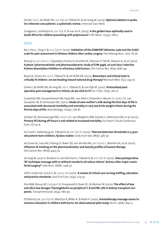 Vet NJ, Ista E, de Wildt SN, van Dijk M, Tibboel D,  de Hoog M. (2013). Optimal sedation in pedia-
tric intensive care patients: a systematic review. Intensive Care Med.
Zuidgeest J, Jonkheijm A, van Dijk M,  van As A. (2013). Is the golden hour optimally used in
South Africa for children presenting with polytrauma? S Afr Med J. 103(3): 166-7.
2012
Bai J, Hsu L, Tang Y,  van Dijk M. (2012). Validation of the COMFORT Behavior scale and the FLACC
scale for pain assessment in Chinese children after cardiac surgery. Pain Manag Nurs. 13(1): 18-26.
Banerji U, van Doorn L, Papadatos-Pastos D, Kristeleit R, Debnam P, Tall M, Stewart A, et al. (2012).
A phase I pharmacokinetic and pharmacodynamic study of CHR-3996, an oral class I selective
histone deacetylase inhibitor in refractory solid tumors. Clin Cancer Res. 18(9):2687-94.
Buijs EA, Zwiers AJ, Ista E, Tibboel D,  de Wildt SN. (2012). Biomarkers and clinical tools in
critically ill children: are we heading toward tailored drug therapy? Biomark Med. 6(3): 239-57.
Ceelie I, de Wildt SN, de Jong M, Ista E, Tibboel D,  van Dijk M. (2012). Protocolized post-
operative pain management in infants; do we stick to it? Eur J Pain. 16(5): 760-6.
Corpeleijn WE, Kouwenhoven SM, Paap MC, van Vliet I, Scheerder I, Muizer Y, Helder OK, van
Goudover JB,  Vermeulen MJ. (2012). Intake of own mother’s milk during the first days of life is
associated with decreased morbidity and mortality in very low birth weight infants during the
first 60 days of life. Neonatology. 102(4): 276-81.
de Boer SP, Oemrawsingh RM, Lenzen MJ, van Mieghem NM, Schultz C, Akkerhuis KM, et al. (2012).
Primary PCI during off-hours is not related to increased mortality. Eur Heart J Acute Cardiovasc
Care. 1(1):33-9.
de Graaf J, Valkenburg AJ, Tibboel D,  van Dijk M. (2012). Thermal detection thresholds in 5-year-
old preterm born children; IQ does matter. Early Hum Dev. 88(7): 487-91.
de Graan AJ, Loos WJ, Friberg LE, Baker SD, van der Bol JM, van Doorn L, Wiemer EA, et al. (2012).
Influence of smoking on the pharmacokinetics and toxicity profiles of taxane therapy.
Clin Cancer Res. 18(16):4425-32.
de Jong M, Lucas C, Bredero H, van Adrichem L, Tibboel D,  van Dijk M. (2012). Does postoperative
‘M’ technique massage with or without mandarin oil reduce infants’ distress after major cranio-
facial surgery? J Adv Nurs. 68(8): 1748-57.
Gill FJ, Leslie GD, Grech C,  Latour JM. (2012). A review of critical care nursing staffing, education
and practice standards. Aust Crit Care. 25(4): 224-37.
Kho MM, Bouvy AP, Cadogan M, Kraaijeveld R, Baan CC,  Weimar W. (2012). The effect of low
and ultra-low dosages Thymoglobulin on peripheral T, B and NK cells in kidney transplant reci-
pients. Transpl Immunol. 26(4): 186-90.
O’Flaherty LA, van Dijk M, Albertyn R, Millar A,  Rode H. (2012). Aromatherapy massage seems to
enhance relaxation in children with burns: An observational pilot study. Burns. 38(6): 840-5.
	 Jaarboek Verplegingswetenschappelijk Onderzoek 2010-2014	 43
Publicaties
 