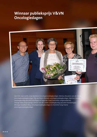 Winnaar publieksprijs VVN
Oncologiedagen
Van links naar rechts: Joop Djontono (oncologieverpleegkundige), Marlous Bouwens-van der Zande
(oncologieverpleegkundige), Elly van Reijm (hemato-oncologieverpleegkundige), Martine Folsche
(verpleegkundig specialist oncologie) en Ingrid de Graaf (voorzitter congresredactie).
Overige leden projectgroep: Simone van der Linden (verpleegkundig specialist hematologie), 	
Monique Goedhart-Brey, (oncologieverpleegkundige) en Charlotte Fung-Viaene 	
(oncologieverpleegkundige).
52	 	      VIP2
 