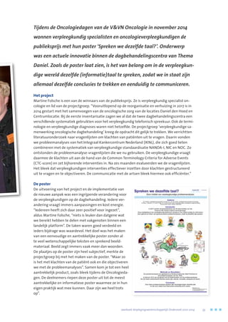 Tijdens de Oncologiedagen van de VVN Oncologie in november 2014
wonnen verpleegkundig specialisten en oncologieverpleegkundigen de
publieksprijs met hun poster ‘Spreken we dezelfde taal?’. Onderwerp
was een actuele innovatie binnen de dagbehandelingscentra van Thema
Daniel. Zoals de poster laat zien, is het van belang om in de verpleegkun-
dige wereld dezelfde (informatie)taal te spreken, zodat we in staat zijn
allemaal dezelfde conclusies te trekken en eenduidig te communiceren.
Het project
Martine Folsche is een van de winnaars van de publieksprijs. Ze is verpleegkundig specialist on-
cologie en lid van de projectgroep. “Vooruitlopend op de reorganisatie en verhuizing in 2017 is in
2014 gestart met het samenvoegen van de oncologische zorg van de locaties Daniel den Hoed en
Centrumlocatie. Bij de eerste inventarisatie zagen we al dat de twee dagbehandelingscentra een
verschillende systematiek gebruikten voor het verpleegkundig telefonisch spreekuur. Ook de termi-
nologie en verpleegkundige diagnoses waren niet hetzelfde. De projectgroep ‘verpleegkundige sa-
menwerking oncologische dagbehandeling’ kreeg de opdracht dit gelijk te trekken. We verrichtten
literatuuronderzoek naar vragenlijsten om klachten van patiënten uit te vragen. Daarin vonden
we probleemanalyses van het Integraal Kankercentrum Nederland (IKNL), die zich goed lieten
combineren met de systematiek van verpleegkundige standaardisatie NANDA-I, NIC en NOC. Zo
ontstonden de probleemanalyse-vragenlijsten die we nu gebruiken. De verpleegkundige vraagt
daarmee de klachten uit aan de hand van de Common Terminology Criteria for Adverse Events
(CTC-score) en zet bijhorende interventies in. Na zes maanden evalueerden we de vragenlijsten.
Het bleek dat verpleegkundigen interventies effectiever inzetten door klachten gestructureerd
uit te vragen en te objectiveren. De communicatie met de artsen bleek hiermee ook efficiënter.”
De poster
De uitvoering van het project en de implementatie van
de nieuwe aanpak was een ingrijpende verandering voor
de verpleegkundigen op de dagbehandeling. Iedere ver-
andering vraagt immers aanpassingen en kost energie.
“Iedereen heeft zich daar zeer positief voor ingezet”,
aldus Martine Folsche, “niets is leuker dan datgene wat
we bereikt hebben te delen met vakgenoten binnen een
landelijk platform”. De taken waren goed verdeeld en
ieders bijdrage was waardevol. Het doel was het maken
van een eenvoudige en aantrekkelijke poster zonder al
te veel wetenschappelijke teksten en sprekend beeld-
materiaal. Beeld zegt immers vaak meer dan woorden.
De plaatjes op de poster zijn heel subjectief, merkte de
projectgroep bij met het maken van de poster. “Maar zo
is het met klachten van de patiënt ook en die objectiveren
we met de probleemanalyses”. Samen kom je tot een heel
aantrekkelijk product, zoals bleek tijdens de Oncologieda-
gen. De deelnemers riepen deze poster uit tot de meest
aantrekkelijke en informatieve poster waarmee ze in hun
eigen praktijk wat mee kunnen. Daar zijn we heel trots
op”.
	 Jaarboek Verplegingswetenschappelijk Onderzoek 2010-2014	 53
 