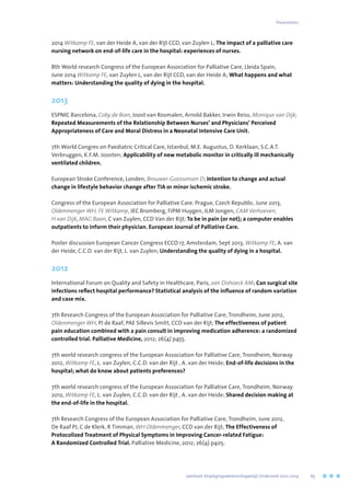 2014 Witkamp FE, van der Heide A, van der Rijt CCD, van Zuylen L; The impact of a palliative care
nursing network on end-of-life care in the hospital: experiences of nurses.
8th World research Congress of the European Association for Palliative Care, Lleida Spain,
June 2014 Witkamp FE, van Zuylen L, van der Rijt CCD, van der Heide A; What happens and what
matters: Understanding the quality of dying in the hospital.
2013
ESPNIC Barcelona, Coby de Boer, Joost van Rosmalen, Arnold Bakker, Irwin Reiss, Monique van Dijk;
Repeated Measurements of the Relationship Between Nurses’ and Physicians’ Perceived
Appropriateness of Care and Moral Distress in a Neonatal Intensive Care Unit.
7th World Congres on Paediatric Critical Care, Istanbul, M.E. Augustus, D. Kerklaan, S.C.A.T.
Verbruggen, K.F.M. Joosten; Applicability of new metabolic monitor in critically ill mechanically
ventilated children.
European Stroke Conference, Londen, Brouwer-Goossensen D; Intention to change and actual
change in lifestyle behavior change after TIA or minor ischemic stroke.
Congress of the European Association for Palliative Care. Prague, Czech Republic. June 2013,
Oldenmenger WH, FE Witkamp, JEC Bromberg, FJPM Huygen, JLM Jongen, CAM Verhoeven, 	
H van Dijk, MAG Baan, C van Zuylen, CCD Van der Rijt; To be in pain (or not); a computer enables
outpatients to inform their physician. European Journal of Palliative Care.
Poster discussion European Cancer Congress ECCO 17, Amsterdam, Sept 2013, Witkamp FE, A. van
der Heide, C.C.D. van der Rijt, L. van Zuylen; Understanding the quality of dying in a hospital.
2012
International Forum on Quality and Safety in Healthcare, Paris, van Dishoeck AM; Can surgical site
infections reflect hospital performance? Statistical analysis of the influence of random variation
and case mix.
7th Research Congress of the European Association for Palliative Care, Trondheim, June 2012,
Oldenmenger WH, PJ de Raaf, PAE Sillevis Smitt, CCD van der Rijt; The effectiveness of patient
pain education combined with a pain consult in improving medication adherence: a randomized
controlled trial. Palliative Medicine, 2012; 26(4) p455.
7th world research congress of the European Association for Palliative Care, Trondheim, Norway
2012, Witkamp FE, L. van Zuylen, C.C.D. van der Rijt , A. van der Heide; End-of-life decisions in the
hospital; what do know about patients preferences?
7th world research congress of the European Association for Palliative Care, Trondheim, Norway
2012, Witkamp FE, L. van Zuylen, C.C.D. van der Rijt , A. van der Heide; Shared decision making at
the end-of-life in the hospital.
7th Research Congress of the European Association for Palliative Care, Trondheim, June 2012,
De Raaf PJ, C de Klerk, R Timman, WH Oldenmenger, CCD van der Rijt; The Effectiveness of
Protocolized Treatment of Physical Symptoms in Improving Cancer-related Fatigue:
A Randomized Controlled Trial. Palliative Medicine, 2012; 26(4) p405.
Presentaties
	 Jaarboek Verplegingswetenschappelijk Onderzoek 2010-2014	 65
 