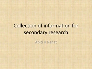 Collection of information for
secondary research
Abid H Rahat
 