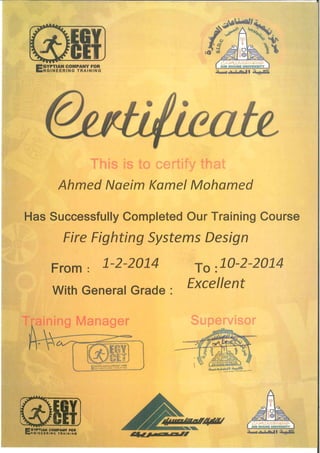 EOY
GET
EGYPTIAN COMPANY FOR
NGINEERING TRAINING
Ahmed Naeim Kamel Mohamed
Has Successfully Completed Our Training Course
Fire Fighting Systems Design
From: 1-2-2014 To :10-2-2014
ExcellentWith General Grade :
 .. ~.~- - -="==
 