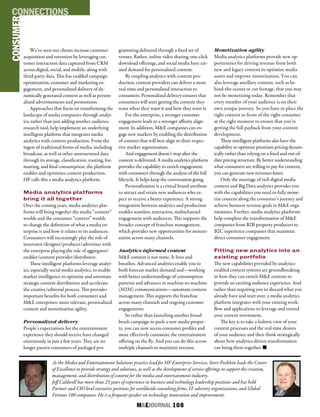 M&EJOURNAL  108
CONSUMERCONNECTIONS
We’ve seen our clients increase customer
acquisition and retention by leveraging cus-
tomer interaction data captured from CRM
across digital, social, and mobile, along with
third-party data. This has enabled campaign
optimization, customer and marketing en-
gagement, and personalized delivery of dy-
namically generated content as well as person-
alized advertisements and promotions.
Approaches that focus on transforming the
landscape of media companies through analyt-
ics, rather than just adding another audience
research tool, help implement an underlying
intelligent platform that integrates media
analytics with content production. From the
ingest of traditional forms of media, including
broadcast, as well as other unstructured data
through its storage, classification, routing, for-
matting, and final consumption, the platform
enables and optimizes content production.
HP calls this a media analytics platform.
Media analytics platforms
bring it all together
Over the coming years, media analytics plat-
forms will bring together the media “content”
worlds and the consumer “context” worlds
to change the definition of what a media en-
terprise is and how it relates to its audiences.
Consumers will increasingly play the role of
innovator/designer/producer/advertiser with
the enterprise playing the role of aggregator/
enabler/content provider/distributor.
These intelligent platforms leverage analyt-
ics, especially social media analytics, to enable
market intelligence to optimize and automate
strategic content distribution and accelerate
the creative/editorial process. This provides
important benefits for both consumers and
M&E enterprises: more relevant, personalized
content and monetization agility.
Personalized delivery
People’s expectations for the entertainment
experience they should receive have changed
enormously in just a few years. They are no
longer passive consumers of packaged pro-
gramming delivered through a fixed set of
venues. Rather, online video sharing, one-click
download offerings, and social media have cre-
ated demand for personalized content.
By coupling analytics with content pro-
duction, content providers can deliver a more
real-time and personalized interaction to
consumers. Personalized delivery ensures that
consumers will start getting the content they
want when they want it and how they want it.
For the enterprise, a stronger customer
engagement leads to a stronger affinity align-
ment. In addition, M&E companies can en-
gage new markets by enabling the distribution
of content that will best align to their respec-
tive market segmentation.
And engagement doesn’t stop after the
content is delivered. A media analytics platform
provides the capability to enrich engagement
with consumers through the analysis of the full
lifecycle. It helps keep the conversation going.
Personalization is a critical brand attribute
to attract and retain new audiences who ex-
pect to receive a better experience. A strong
integration between analytics and production
enables seamless, interactive, multichannel
engagement with audiences. This supports the
broader concept of franchise management,
which provides new opportunities for moneti-
zation across many channels.
Analytics-informed content
M&E content is not static. It lives and
breathes. Advanced analytics enable you to
both forecast market demand and—working
with better understandings of consumption
patterns and advances in machine-to-machine
(M2M) communications—automate content
management. This supports the franchise
across many channels and ongoing customer
engagements.
So rather than launching another broad-
brush campaign to push a new media proper-
ty, you can now access consumer profiles and
more effectively customize the entertainment
offering on the fly. And you can do this across
multiple channels to maximize revenue.
Monetization agility
Media analytics platforms provide new op-
portunities for driving revenue from both
new and legacy content to optimize media
assets and improve monetization. You can
also leverage ancillary content, such as be-
hind-the-scenes or cut footage, that you may
not be monetizing today. Remember that
every member of your audience is on their
own unique journey. So you have to place the
right content in front of the right consumer
at the right moment to ensure that you’re
getting the full payback from your content
development.
These intelligent platforms also have the
capability to optimize premium pricing dynam-
ically rather than relying on a fixed and out-of-
date pricing structure. By better understanding
what consumers are willing to pay for content,
you can generate new revenues faster.
Only the marriage of rich digital media
content and Big Data analytics provides you
with the capabilities you need to fully mone-
tize content along the consumer’s journey and
achieve business revenue goals in M&E orga-
nizations. Further, media analytics platforms
help complete the transformation of M&E
companies from B2B property producers to
B2C experience companies that maximize
direct consumer engagement.
Fitting new analytics into an
existing portfolio
The new capabilities provided by analytics-
enabled content systems are groundbreaking
in how they can enrich M&E content to
provide an exciting audience experience. And
rather than requiring you to discard what you
already have and start over, a media analytics
platform integrates with your existing work-
flow and applications to leverage and extend
your current investment.
The key is to take a holistic view of your
content processes and the real-time desires
of your audience and then think strategically
about how analytics-driven transformation
can bring them together. n
As the Media and Entertainment Solutions practice lead for HP Enterprise Services, Steve Poehlein leads the Center
of Excellence to provide strategy and solutions, as well as the development of service offerings to support the creation,
management, and distribution of content for the media and entertainment industry.
Jeff Caldwell has more than 25 years of experience in business and technology leadership positions and has held
Partner and CIO level executive positions for worldwide consulting firms, IT advisory organizations, and Global
Fortune 100 companies. He is a frequent speaker on technology innovation and improvement.
 