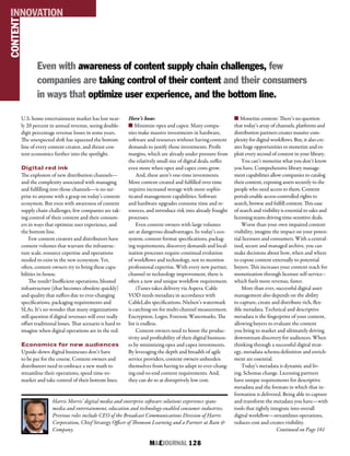 M&EJOURNAL  128
U.S. home entertainment market has lost near-
ly 20 percent in annual revenue, seeing double-
digit percentage revenue losses in some years.
The unexpected shift has squeezed the bottom
line of every content creator, and thrust con-
tent economics further into the spotlight.
Digital red ink
The explosion of new distribution channels—
and the complexity associated with managing
and fulfilling into those channels—is no sur-
prise to anyone with a grasp on today’s content
ecosystem. But even with awareness of content
supply chain challenges, few companies are tak-
ing control of their content and their consum-
ers in ways that optimize user experience, and
the bottom line.
Few content creators and distributors have
content volumes that warrant the infrastruc-
ture scale, resource expertise and operations
needed to exist in the new ecosystem. Yet,
often, content owners try to bring these capa-
bilities in-house.
The result? Inefficient operations, bloated
infrastructure (that becomes obsolete quickly)
and quality that suffers due to ever-changing
specifications, packaging requirements and
SLAs. It’s no wonder that many organizations
still question if digital revenues will ever really
offset traditional losses. That scenario is hard to
imagine when digital operations are in the red.
Economics for new audiences
Upside-down digital businesses don’t have
to be par for the course. Content owners and
distributors need to embrace a new math to
streamline their operations, speed time-to-
market and take control of their bottom lines.
Here’s how:
n Minimize opex and capex: Many compa-
nies make massive investments in hardware,
software and resources without having content
demands to justify those investments. Profit
margins, which are already under pressure from
the relatively small size of digital deals, suffer
even more when opex and capex costs grow.
And, these aren’t one-time investments.
More content created and fulfilled over time
requires increased storage with more sophis-
ticated management capabilities. Software
and hardware upgrades consume time and re-
sources, and introduce risk into already fraught
processes.
Even content owners with large volumes
are at dangerous disadvantages. In today’s eco-
system, content format specifications, packag-
ing requirements, discovery demands and local-
ization processes require continual evolution
of workflows and technology, not to mention
professional expertise. With every new partner,
channel or technology improvement, there is
often a new and unique workflow requirement.
iTunes takes delivery via Aspera. Cable
VOD needs metadata in accordance with
CableLabs specifications. Nielsen’s watermark
is catching-on for multi-channel measurement.
Encryption. Logos. Forensic Watermarks. The
list is endless.
Content owners need to boost the produc-
tivity and profitability of their digital business-
es by minimizing opex and capex investments.
By leveraging the depth and breadth of agile
service providers, content owners unburden
themselves from having to adapt to ever-chang-
ing end-to-end content requirements. And,
they can do so at disruptively low cost.
n Monetize content: There’s no question
that today’s array of channels, platforms and
distribution partners creates massive com-
plexity for digital workflows. But, it also cre-
ates huge opportunities to monetize and ex-
ploit every second of content in your library.
You can’t monetize what you don’t know
you have. Comprehensive library manage-
ment capabilities allow companies to catalog
their content, exposing assets securely to the
people who need access to them. Content
portals enable access-controlled rights to
search, browse and fulfill content. This ease
of search and visibility is essential to sales and
licensing teams driving time-sensitive deals.
Worse than your own impaired content
visibility, imagine the impact on your poten-
tial licensees and consumers. With a central-
ized, secure and managed archive, you can
make decisions about how, when and where
to expose content externally to potential
buyers. This increases your content reach for
monetization through licensee self-service–
which fuels more revenue, faster.
More than ever, successful digital asset
management also depends on the ability
to capture, create and distribute rich, flex-
ible metadata. Technical and descriptive
metadata is the fingerprint of your content,
allowing buyers to evaluate the content
you bring to market and ultimately driving
downstream discovery for audiences. When
thinking through a successful digital strat-
egy, metadata schema definition and enrich-
ment are essential.
Today’s metadata is dynamic and liv-
ing. Schemas change. Licensing partners
have unique requirements for descriptive
metadata and the formats in which that in-
formation is delivered. Being able to capture
and transform the metadata you have—with
tools that tightly integrate into overall
digital workflow—streamlines operations,
reduces cost and creates visibility.
Harris Morris’ digital media and enterprise software solutions experience spans
media and entertainment, education and technology-enabled consumer industries.
Previous roles include CEO of the Broadcast Communications Division of Harris
Corporation, Chief Strategy Officer of Thomson Learning and a Partner at Bain &
Company.
Even with awareness of content supply chain challenges, few
companies are taking control of their content and their consumers
in ways that optimize user experience, and the bottom line.
CONTENTINNOVATION
Continued on Page 161
 