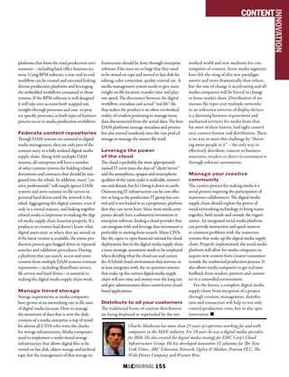 M&EJOURNAL  155
CONTENT
INNOVATION
platforms that form the total production envi-
ronment – including back office business sys-
tems. Using BPM software, a true end-to-end
workflow can be created and executed linking
diverse production platforms and leveraging
the embedded workflows contained in those
systems. If the BPM software is well designed
it will take into account both mapped out,
straight-through processes and case- or proj-
ect-specific processes, as both types of business
process occur in media production workflows.
Federate content repositories
Though DAM systems are essential to digital
media management, they are only part of the
content story in a fully realized digital media
supply chain. Along with multiple DAM
systems, all enterprises will have a number
of other content systems for holding related
documents and contracts that should be inte-
grated into the whole. In addition, many “cre-
ative professionals” will simply ignore DAM
systems and store content on file servers or
personal hard drives until the artwork is fin-
ished. Aggregating this digital content, even if
only in a virtual manner, and linking together
related media is important to making the digi-
tal media supply chain function properly. If a
producer or creative lead doesn’t know what
digital assets exist, or where they are stored, or
if the latest version is available, the entire pro-
duction process gets bogged down in repeated
searches and validation procedures. Having
a platform that can search, access and move
content from multiple DAM systems/content
repositories—including SharePoint servers,
file servers and hard drives—is essential to
making the digital media supply chain work.
Manage tiered storage
Storage requirements at media companies
have grown at an astonishing rate as file sizes
of digital media increase. How to manage
the mountain of data that is now the daily
creation of a media enterprise is top of mind
for almost all CTOs who write the checks
for storage infrastructure. Media companies
need to implement a multi-tiered storage
infrastructure that allows digital files to be
stored on fast disk, object storage and archival
tape, but the management of that storage in-
frastructure should be done through enterprise
software. Files sizes are so large that they need
to be stored on tape and moved to fast disk for
editing, color correction, quality control, etc. A
media management system needs to give users
insight on file location, transfer time and play-
out speed. The disconnect between the digital
workflow, metadata and actual “real life” file
that makes the product is an often overlooked
reality of vendors promising to manage meta-
data disconnected from the actual data. The best
DAM platforms manage metadata and proxies
but also extend seamlessly into the vast pool of
storage to manage the master file itself.
Leverage the power
of the cloud
The cloud is probably the most appropriately
named IT term since the days of “client/server”
and the amorphous, opaque and stratospheric
qualities of the name make it malleable, mysteri-
ous and distant, but let’s bring it down to earth.
Outsourcing IT infrastructure can be cost effec-
tive as long as the production IT group has con-
trol and is not locked in to a proprietary platform
that they can never leave. Since most media com-
panies already have a substantial investment in
enterprise software, finding a cloud provider that
can integrate with and leverage that investment is
preferable to starting from scratch. Many CFOs
like the capex vs. opex financial rational for cloud
deployment, but in the digital media supply chain
a more strategic assessment needs to be employed
when deciding what the cloud can and cannot
do. A hybrid cloud environment that mirrors, or
at least integrates with, the on-premises systems
that make up the current digital media supply
chain will save time and money over the long run
and give administrators direct control over cloud-
based applications.
Distribute to all your customers
The traditional forms of content distribution
are being displaced or superseded by the net-
worked world and new mediums for con-
sumption of content. Some media segments
have felt the sting of this new paradigm
sooner and more dramatically than others,
but the rate of change is accelerating and all
media companies will be forced to change
or loose market share. Distribution of nu-
merous file types over multiple networks
to an unknown universe of display devices
is a daunting business requirement and
uncharted territory for media firms that,
for most of their history, had tight control
over content format and distribution. There
is no way to meet this challenge by “throw-
ing more people at it” – the only way to
effectively distribute content to business
associates, retailers or direct to consumers is
through software automation.
Manage your creative
community
The creative process for making media is a
social process requiring the participation of
numerous collaborators. The digital media
supply chain should exploit the power of
social networking technology to bring teams
together, both inside and outside the organi-
zation. An integrated social media platform
can provide instruction and quick answers
to common problems with the numerous
systems that make up the digital media supply
chain. Properly implemented, the social media
platform will allow for media companies to
acquire new content from creator/consumers
outside the traditional production process. It
also allows media companies to get real time
feedback from vendors, partners and custom-
ers in a controlled environment.
For the future, a complete digital media
supply chain from inception of a project
through creation, management, distribu-
tion and transaction will help to not only
control production costs, but to also spur
innovation. n
Charles Matheson has more than 25 years of experience working for and with
companies in the M&E industry. For 10 years he was a digital media specialist
for IBM. He also created the digital media strategy for EMC Corp’s Cloud
Infrastructure Group. He has developed innovative IT solutions for The New
York Times, ABC Television Network, Ogilvy & Mather, Pearson PLC, The
Walt Disney Company and Warner Bros.
 