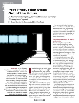 M&EJOURNAL  38
CLOUDSOLUTIONS
I
t is a widely accepted fact that the media
management and quality control (QC)
roles of the post-house, along with key
staff positions such as the digital imaging
technician (DIT), remain exceptionally im-
portant in the modern film industry. Current
trends in the industry have reduced the need
for a traditional post house as it was once un-
derstood, however.
One of the most outwardly visible signs of
Hollywood’s conversion from film to digital
is the successive closure of the town’s once
great film processing labs. In May, the Deluxe
Hollywood Lab, which was built on the Fox
Hollywood film lot in 1919, finally closed
its doors. Technicolor has shuttered both its
Glendale lab and its iconic boxy black building
on the Universal lot (now a cutting-edge NBC
Universal media center).
Abstract: As the Media and
Entertainment industry continues its rapid
digital transformation, even the word
post-house, which implies a physical
structure, has become something of a
misnomer. A new generation of SaaS-
based companies are entering the post-
production space offering cloud-based,
end-to-end platforms for production,
post-production, distribution and delivery
with very limited physical infrastructures.
The challenges and opportunities facing
post houses are significant as studios and
filmmakers seek out more collaborative,
connected, cost effective and scalable
platforms to manage their content.
Post-Production Steps
Out of the House
This past year, the Academy of Motion
Picture Arts and Sciences offered the ultimate
posthumous tribute to the film-processing
business when it presented an honorary Oscar
to the men and women who operated the labs,
with Chris Nolan giving a stirring eulogy for
their “more than a century of service to the
motion picture business.”
The changing value of bricks
and mortar
These lab closings have helped spark an
intense debate over the direction of post-
production in the digital age. One of the key
questions is whether a centralized bricks-and-
mortar post facility still makes sense at a time
when so many film companies are turning to a
cloud-based post-production model, in which
work is globally dispersed and subcontracted
to a wider range of companies.
On the one hand, you have giants of the
business like Technicolor, Deluxe and Mod-
ernVideoFilm, which have made significant
investments in physical infrastructure. All of
these major players are transforming them-
selves and adding new digital services and
cloud-based offerings to meet the changing
needs of their clients. On the other hand, you
have companies like Hulu Post and platforms
like Amazon Web Services and the Google
Cloud Platform, which allow for a virtual
workflow and don’t necessarily require a phys-
ical infrastructure. Both sides are searching for
a business model adaptable to an industry that
requires ever more streamlined and connected
solutions to manage the digital production
and post-production value chain.
I’ve worked on the creative, production and
technology sides of the film industry for more
than two decades and have seen countless busi-
ness models come and go. When we stared Film-
Track more than 14 years ago, the relationship
between content creators and post-houses had
been largely unchanged for decades. Film com-
panies would simply hand over their materials to
a single post-house with instructions for distri-
In the era of cloud computing, the role of post houses is evolving–
‘Finishing house,’ anyone?
By Jason Kassin, Co-founder & CEO, FilmTrack
 