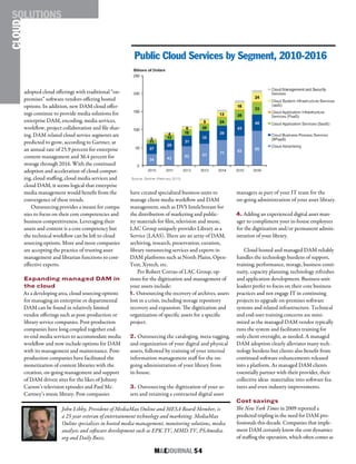 M&EJOURNAL  54
adopted cloud offerings with traditional “on-
premises” software vendors offering hosted
options. In addition, new DAM cloud offer-
ings continue to provide media solutions for
enterprise DAM, encoding, media services,
workflow, project collaboration and file shar-
ing. DAM related cloud service segments are
predicted to grow, according to Gartner, at
an annual rate of 25.9 percent for enterprise
content management and 36.4 percent for
storage through 2016. With the continued
adoption and acceleration of cloud comput-
ing, cloud staffing, cloud media services and
cloud DAM, it seems logical that enterprise
media management would benefit from the
convergence of these trends.
Outsourcing provides a means for compa-
nies to focus on their core competencies and
business competitiveness. Leveraging their
assets and content is a core competency but
the technical workflow can be left to cloud
sourcing options. More and more companies
are accepting the practice of trusting asset
management and librarian functions to cost-
effective experts.
Expanding managed DAM in
the cloud
As a developing area, cloud sourcing options
for managing an enterprise or departmental
DAM can be found in relatively limited
vendor offerings such as post-production or
library service companies. Post-production
companies have long coupled together end-
to-end media services to accommodate media
workflow and now include options for DAM
with its management and maintenance. Post-
production companies have facilitated the
monetization of content libraries with the
creation, on-going management and support
of DAM driven sites for the likes of Johnny
Carson’s television episodes and Paul Mc-
Cartney’s music library. Post companies
have created specialized business units to
manage client media workflow and DAM
management, such as DVS InteleStream for
the distribution of marketing and public-
ity materials for film, television and music.
LAC Group uniquely provides Library as a
Service (LAAS). There are an array of DAM,
archiving, research, preservation, curation,
library outsourcing services and experts in
DAM platforms such as North Plains, Open-
Text, Xytech, etc.
Per Robert Corrao of LAC Group, op-
tions for the digitization and management of
your assets include:
1. Outsourcing the recovery of archives, assets
lost in a crisis, including storage repository
recovery and expansion. The digitization and
organization of specific assets for a specific
project.
2. Outsourcing the cataloging, meta-tagging,
and organization of your digital and physical
assets, followed by training of your internal
information management staff for the on-
going administration of your library from
in-house.
3. Outsourcing the digitization of your as-
sets and retaining a contracted digital asset
managers as part of your IT team for the
on-going administration of your asset library.
4. Adding an experienced digital asset man-
ager to compliment your in-house employees
for the digitization and/or permanent admin-
istration of your library.
Cloud hosted and managed DAM reliably
handles the technology burdens of support,
training, performance, storage, business conti-
nuity, capacity planning, technology refreshes
and application development. Business unit
leaders prefer to focus on their core business
practices and not engage IT in continuing
projects to upgrade on-premises software
systems and related infrastructure. Technical
and end-user training concerns are mini-
mized as the managed DAM vendor typically
runs the system and facilitates training for
only client oversight, as needed. A managed
DAM adoption clearly alleviates many tech-
nology burdens but clients also benefit from
continued software enhancements released
into a platform. As managed DAM clients
essentially partner with their provider, their
collective ideas materialize into software fea-
tures and even industry improvements.
Cost savings
The New York Times in 2009 reported a
predicted tripling in the need for DAM pro-
fessionals this decade. Companies that imple-
ment DAM certainly know the cost dynamics
of staffing the operation, which often comes as
Public Cloud Services by Segment, 2010-2016
CLOUDSOLUTIONS
John Libby, President of MediaMax Online and MESA Board Member, is
a 25 year veteran of entertainment technology and marketing. MediaMax
Online specializes in hosted media management, monitoring solutions, media
analysis and software development such as EPK.TV, MMD.TV, PSAmedia.
org and Daily Buzz.
 