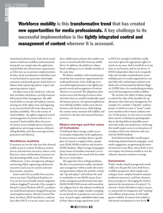 M&EJOURNAL  62
cloud-based infrastructure. Such cloud virtual-
ization would ease workflow orchestration by
letting the user simply select the application
and predefine the infrastructure requirements
as if this were an on-premises implementation.
Further, cloud virtualization would allow users
to not be locked to a particular cloud imple-
mentation and provide greater cloud choice to
balance both capital expenditure (capex) and
operating expenses (opex).
An object store at the cloud core, with resi-
dent metadata and policies, can help maintain
full control of data management. The addi-
tional ability to encrypt and replicate content
moving out of the object store and migrating
to an external cloud will ensure data privacy
and data availability. This is the essence of
cloud mobility: the tightly integrated control
and management of content wherever it is
accessed. Cloud mobility allows for access
of content across multiple devices, locations,
applications and storage resources, while pro-
viding flexibility with data center governance,
protection and efficiency.
Workforce mobility
Consumers are not the only ones who demand
mobile access to content. Producers, motion
picture and television executives, editors, news
directors, writers and broadcast executives are
also demanding mobile access. Whether for
collaboration, review and approval, editing or
monitoring, M&E engineering and business
executives need access to content and meta-
data anytime, anywhere.
Assets need to be accessible from any loca-
tion at any time. Cloud-based drop-box ser-
vices are one way to handle content migration
without clogging IT networks. One example is
Hitachi Content Platform (HCP), a multiten-
ant cloud-based repository designed for private
cloud implementation. Hitachi Content Plat-
form Anywhere (HCP Anywhere), a software
layer above HCP, is a secure, smart, sync-and-
share collaboration solution that enables easy
access to stored media files from any mobile
device. In addition, the platform is object-
based, enabling access to valuable metadata at
the same time.
Workforce mobility is this transformative
trend that has created new opportunities for
media professionals. A key challenge to its
successful implementation is the tightly inte-
grated control and management of content
wherever it is accessed. The ubiquitous infor-
mation access and sharing of content when
and where they are needed considerably speed
the business process. An optimal implementa-
tion will help mobilize media across devices,
locations and cloud services, while helping
the content owner maintain full visibility and
control over the data and associated business
processes.
Object storage and the value
of metadata
Cloud-based object storage enables access
to metadata independent of the application.
In most instances, metadata about a specific
piece of content is trapped within a propri-
etary DAM, MAM or policies and measures
(PAM) database. Object storage (using appro-
priate means of metadata extraction) can en-
able the metadata to be stored with the media
file in as a virtual object.
This approach solves multiple problems.
The first is its potential to enable centralized
asset management within a multi-silo-orient-
ed organization without the need for a whole-
sale “rip and replace” and without the need
to standardize on one MAM system. Since
media management professionals look upon
MAM/DAM/PAM systems with somewhat
of a religious fervor, this solution would bode
well for those who might consider trampling
on one broadcast or production unit’s prefer-
ence. A search engine embedded within some
of these object storage repositories (such
as HCP, for example) would then enable
any tenant (given the appropriate rights) to
search on any asset. And it would do so at any
time, at any location, and on any device. A
MAM-independent object store can greatly
help with metadata standardization across
multiple parts of a media organization it can
also help with conforming to industry stan-
dards such as Entertainment Identity Regis-
try (EIDR) that is for standardizing metadata
across the heterogeneous media workflow.
The second is the ability of object storage
to unlock the value of the metadata for ap-
plications other than asset management. For
example, let’s consider a “big data” analytics
project in which we want to “marry” media
asset metadata with in-house audience met-
rics. In this project, we also want to correlate
these metrics to third-party psychographic
data to develop behavioral profiles associ-
ated with media asset preferences. Achieving
this would require access to certain pieces of
metadata, which may otherwise only exist
with the MAM database.
Such behavioral profiles would impact
marketing and promotional campaigns, social
media engagement, programming decisions,
investments in new films, and so forth. It may
even impact new business models as new dis-
tribution channels continue to emerge.
Conclusion
Today’s media cloud has progressed consid-
erably over the past five years, both from a
workflow perspective (from simple trans-
coding to more complex broadcast and post
production processes), and from a business
process perspective (leveraging the cloud to
optimize the monetization of content). To-
morrow’s cloud will build on today’s success-
es, and provide for integration and “stacking”
of workflows and processes. It will enable
greater mobility of content and workforce,
and extend virtualization to new levels. n
Workforce mobility is this transformative trend that has created
new opportunities for media professionals. A key challenge to its
successful implementation is the tightly integrated control and
management of content wherever it is accessed.
CLOUDSOLUTIONS
 
