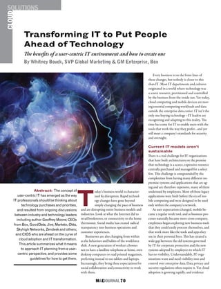M&EJOURNAL  70
CLOUDSOLUTIONS
T
oday’s business world is character-
ized by disruption. Rapid technol-
ogy changes have gone beyond
simply changing the pace of business
and are disrupting entire business models and
industries. Look at what the Internet did to
retail bookstores, or connectivity to the home
thermostat. Social media has created radical
transparency into business operations and
customer experiences.
Businesses are also changing from within
as the behaviors and habits of the workforce
shift. A new generation of workers chooses
not to have a landline telephone at home, own
desktop computers or read printed magazines,
preferring instead to use tablets and laptops.
Increasingly, they bring these expectations for
social collaboration and connectivity to work
with them.
Abstract: The concept of
user-centric IT has emerged as the way
IT professionals should be thinking about
technology purchases and priorities,
and resulted from ongoing discussions
between industry and technology leaders
including author Geoffrey Moore; CEOs
from Box, GoodData, Jive, Marketo, Okta,
Skyhigh Networks, Zendesk and others;
and CIOS who are ahead on the curve of
cloud adoption and IT transformation.
This article summarizes what it means
to approach IT planning from a user-
centric perspective, and provides some
guidelines for how to get there.
Transforming IT to Put People
Ahead of Technology
Every business is on the front lines of
these changes, but nobody is closer to this
than IT. Most IT departments and cultures
originated in a world where technology was
a scarce resource, provisioned and controlled
by the business from the inside out. Yet today,
cloud computing and mobile devices are mov-
ing essential computing workloads and data
outside the enterprise data center. IT isn’t the
only one buying technology –IT leaders are
recognizing and adapting to this reality. The
time has come for IT to enable users with the
tools that work the way they prefer…and yet
still meet a company’s standards for security
and oversight.
Current IT models aren’t
sustainable
There is a real challenge for IT organizations
that have built architectures on the premise
that technology is a scarce, expensive resource
centrally purchased and managed for a select
few. This challenge is compounded by the
complexities from having many different on-
premise systems and applications that are ag-
ing and are therefore expensive, many of them
underused by employees. Most of those legacy
applications were built before the era of mo-
bile computing and were designed to be used
only within the company’s network.
As user expectations changed, mobile be-
came a regular work tool, and as business pro-
cesses naturally became more cross-company,
employees began exploring new business tools
that they could easily procure themselves, and
that work more like the tools and apps they
use in their personal lives. This has created a
wide gap between the old systems governed
by IT for corporate protection and the new
systems adopted by employees to which IT
has no visibility. Understandably, IT orga-
nizations want and need visibility into and
control over enterprise data. Data privacy and
security regulations often require it. Yet cloud
adoption is growing rapidly, and evidence
The benefits of a user-centric IT environment and how to create one
By Whitney Bouck, SVP Global Marketing & GM Enterprise, Box
 