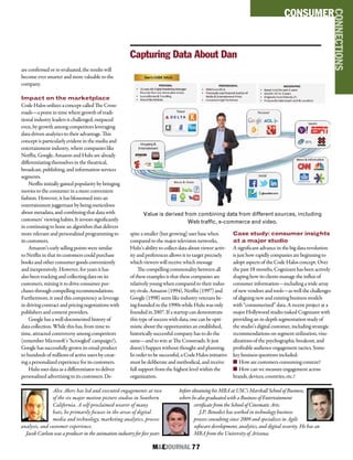 M&EJOURNAL  77
CONSUMER
CONNECTIONS
are confirmed or re-evaluated, the results will
become ever smarter and more valuable to the
company.
Impact on the marketplace
Code Halos utilizes a concept called The Cross-
roads—a point in time where growth of tradi-
tional industry leaders is challenged, outpaced
even, by growth among competitors leveraging
data-driven analytics to their advantage. This
concept is particularly evident in the media and
entertainment industry, where companies like
Netflix, Google, Amazon and Hulu are already
differentiating themselves in the theatrical,
broadcast, publishing, and information services
segments.
Netflix initially gained popularity by bringing
movies to the consumer in a more convenient
fashion. However, it has blossomed into an
entertainment juggernaut by being meticulous
about metadata, and combining that data with
customers’ viewing habits. It invests significantly
in continuing to hone an algorithm that delivers
more relevant and personalized programming to
its customers.
Amazon’s early selling points were similar
to Netflix in that its customers could purchase
books and other consumer goods conveniently
and inexpensively. However, for years it has
also been tracking and collecting data on its
customers, mining it to drive consumer pur-
chases through compelling recommendations.
Furthermore, it used this competency as leverage
in driving contract and pricing negotiations with
publishers and content providers.
Google has a well-documented history of
data collection. While this has, from time to
time, attracted controversy among competitors
(remember Microsoft’s ‘Scroogled’ campaign?),
Google has successfully grown its email product
to hundreds of millions of active users by creat-
ing a personalized experience for its customers.
Hulu uses data as a differentiator to deliver
personalized advertising to its customers. De-
spite a smaller (but growing) user base when
compared to the major television networks,
Hulu’s ability to collect data about viewer activ-
ity and preferences allows it to target precisely
which viewers will receive which message
The compelling commonality between all
of these examples is that these companies are
relatively young when compared to their indus-
try rivals. Amazon (1994), Netflix (1997) and
Google (1998) seem like industry veterans be-
ing founded in the 1990s while Hulu was only
founded in 2007. If a startup can demonstrate
this type of success with data, one can be opti-
mistic about the opportunities an established,
historically successful company has to do the
same—and to win at The Crossroads. It just
doesn’t happen without thought and planning.
In order to be successful, a Code Halos initiative
must be deliberate and methodical, and receive
full support from the highest level within the
organization.
Case study: consumer insights
at a major studio
A significant advance in the big data revolution
is just how rapidly companies are beginning to
adopt aspects of the Code Halos concept. Over
the past 18 months, Cognizant has been actively
shaping how its clients manage the influx of
consumer information—including a wide array
of new vendors and tools—as well the challenges
of aligning new and existing business models
with “consumerized” data. A recent project at a
major Hollywood studio tasked Cognizant with
providing an in-depth segmentation study of
the studio’s digital customer, including strategic
recommendations on segment utilization, visu-
alizations of the psychographic breakout, and
profitable audience engagement tactics. Some
key business questions included:
n How are customers consuming content?
n How can we measure engagement across
brands, devices, countries, etc.?
Value is derived from combining data from different sources, including
Web traffic, e-commerce and video.
Capturing Data About Dan
Alex Akers has led and executed engagements at two
of the six major motion picture studios in Southern
California. A self-proclaimed wearer of many
hats, he primarily focuses in the areas of digital
media and technology, marketing analytics, process
analysis, and customer experience.
Jacob Carlson was a producer in the animation industry for five years
before obtaining his MBA at USC’s Marshall School of Business,
where he also graduated with a Business of Entertainment
certificate from the School of Cinematic Arts.
J.P. Benedict has worked in technology business
process consulting since 2009 and specializes in Agile
software development, analytics, and digital security. He has an
MBA from the University of Arizona.
 