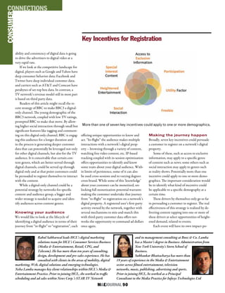 M&EJOURNAL  90
PROTECTION
CONSUMERCONNECTIONS
ability and consistency of digital data is going
to drive the advertisers to digital video at a
very rapid rate.
If we look at the competitive landscape for
digital, players such as Google and Yahoo have
deep consumer behavior data; Facebook and
Twitter have deep individual customer data;
and carriers such as AT&T and Comcast have
petabytes of set-top box data. In contrast, a
TV network’s revenue model still in most part
is based on third party data.
Readers of this article might recall the re-
cent strategy of BBC to make BBC3 a digital-
only channel. The young demographic of the
BBC3 network, coupled with low TV ratings,
prompted BBC to make that move. By allow-
ing higher social interaction through small but
significant features like tagging and comment-
ing on this digital-only channel, BBC is engag-
ing this audience for a longer duration and
in the process is generating deeper customer
data that can potentially be leveraged not only
for other digital channels, but also for the TV
audience. It is conceivable that certain con-
tent genres, which are better served through
digital channels, could be served up through
digital only and at that point customers could
be persuaded to register themselves to interact
with the content.
While a digital-only channel could be a
potential strategy by networks for specific
content and audience group, a bigger and
wider strategy is needed to acquire and iden-
tify audiences across content genres.
Knowing your audience
We would like to look at the lifecycle of
identifying a digital audience in terms of their
journey from “in-flight” to “registration”, each
offering unique opportunities to know and
act. “In-flight” the audience makes multiple
interactions with a network’s digital prop-
erty – browsing through a variety of content,
watching free video content, etc. IP-based
tracking coupled with in-session optimization
offers opportunities to identify and know
some traits about your digital audience. With-
in limits of persistence, some of it can also
be used cross-sessions and to varying degrees
cross-brand. While some of this ‘knowledge’
about your customer can be monetized, un-
locking full monetization potential warrants
making the customer undertake that journey
from “in-flight” to registration on a network’s
digital property. A registered user’s first-party
activity owned by the network, together with
several mechanisms to mix-and-match this
with third-party customer data offers net-
works the opportunity to command ad dollars
once again.
Making the journey happen
Broadly, seven key incentives could persuade
a customer to register on a network’s digital
property.
Some of these, such as access to exclusive
information, may apply to a specific genre
of content such as news; some others such as
social interaction may apply to genres such
as reality shows. Potentially more than one
incentive could apply to one or more demo-
graphics. The important consideration would
be to identify what kind of incentive could
be applicable to a specific demography at a
certain time.
These drivers by themselves only go so far
in persuading a customer to register. The real
effectiveness of this strategy is realized by de-
livering content tapping into one or more of
these drivers at select opportunities of height-
ened demand, related to events.
Each event will have its own impact-po-
Rahul Sabharwal leads HCL’s digital marketing
solutions team for HCL’s Consumer Services Business
(Media & Entertainment, Retail, CPG, and
Telecom). He has more than ten years of consulting,
design, development and pre-sales experience. He has
consulted with clients in the areas of mobility, digital
marketing, Web, digital solutions and emerging technologies.
Neha Lamba manages key client relationships within HCL’s Media &
Entertainment Practice. Prior to joining HCL, she worked in traffic
scheduling and ad sales within News Corp.’s STAR TV Network
and in management consulting at Booz & Co. Lamba
has a Master’s degree in Business Administration from
New York University’s Stern School of
Business.
Subhankar Bhattacharya has more than
19 years of experience in the Media & Entertainment
sector across filmed entertainment, television
networks, music, publishing, advertising and sports.
Prior to joining HCL, he worked as a Principal
Consultant to the Media Practice for Infosys Technologies Ltd
More than one of seven key incentives could apply to one or more demographics.
Key Incentives for Registration
 