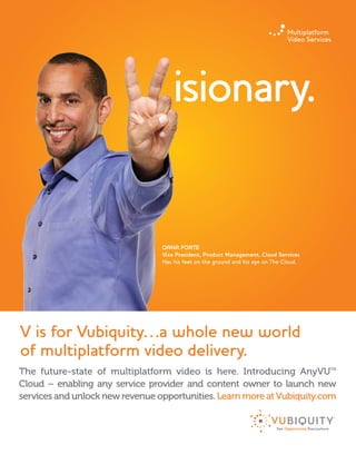 The future-state of multiplatform video is here. Introducing AnyVUTM
Cloud – enabling any service provider and content owner to launch new
services and unlock new revenue opportunities. Learn more atVubiquity.com
VUB002 NCTA Dailies Print Ad Dana 8.25x10.75_Outline.indd 1 10/8/14 3:35 PM
 