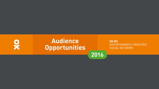 2016
OK.RU
ENTERTAINMENT-ORIENTED
SOCIAL NETWORK
Audience
Opportunities
 