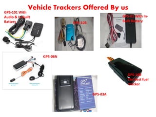 Vehicle Trackers Offered By us
GPS-101 With
Audio & In-Built
Battery
GPS-01 With In-
Built BatteryGPS-103
GPS-06N
GPS-03A
GPS-100
The best fuel
tracker
 