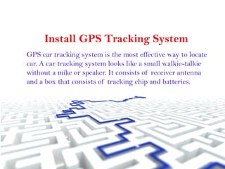 Install GPS Tracking System
GPS car tracking system is the most effective way to locate
car. A car tracking system looks like a small walkie-talkie
without a mike or speaker. It consists of receiver antenna
and a box that consists of tracking chip and batteries.
 