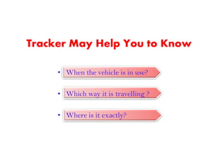 Tracker May Help You to Know
• When the vehicle is in use?
• Which way it is travelling ?
• Where is it exactly?
 