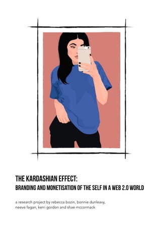 The Kardashian Effect:
Branding and monetisation of the self in a web 2.0 world
a research project by rebecca bozin, bonnie dunleavy,
neeve fagan, kerri gordon and shae mccormack
 