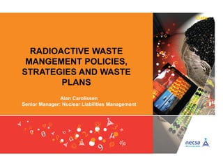 Date
RADIOACTIVE WASTE
MANGEMENT POLICIES,
STRATEGIES AND WASTE
PLANS
Alan Carolissen
Senior Manager: Nuclear Liabilities Management
 