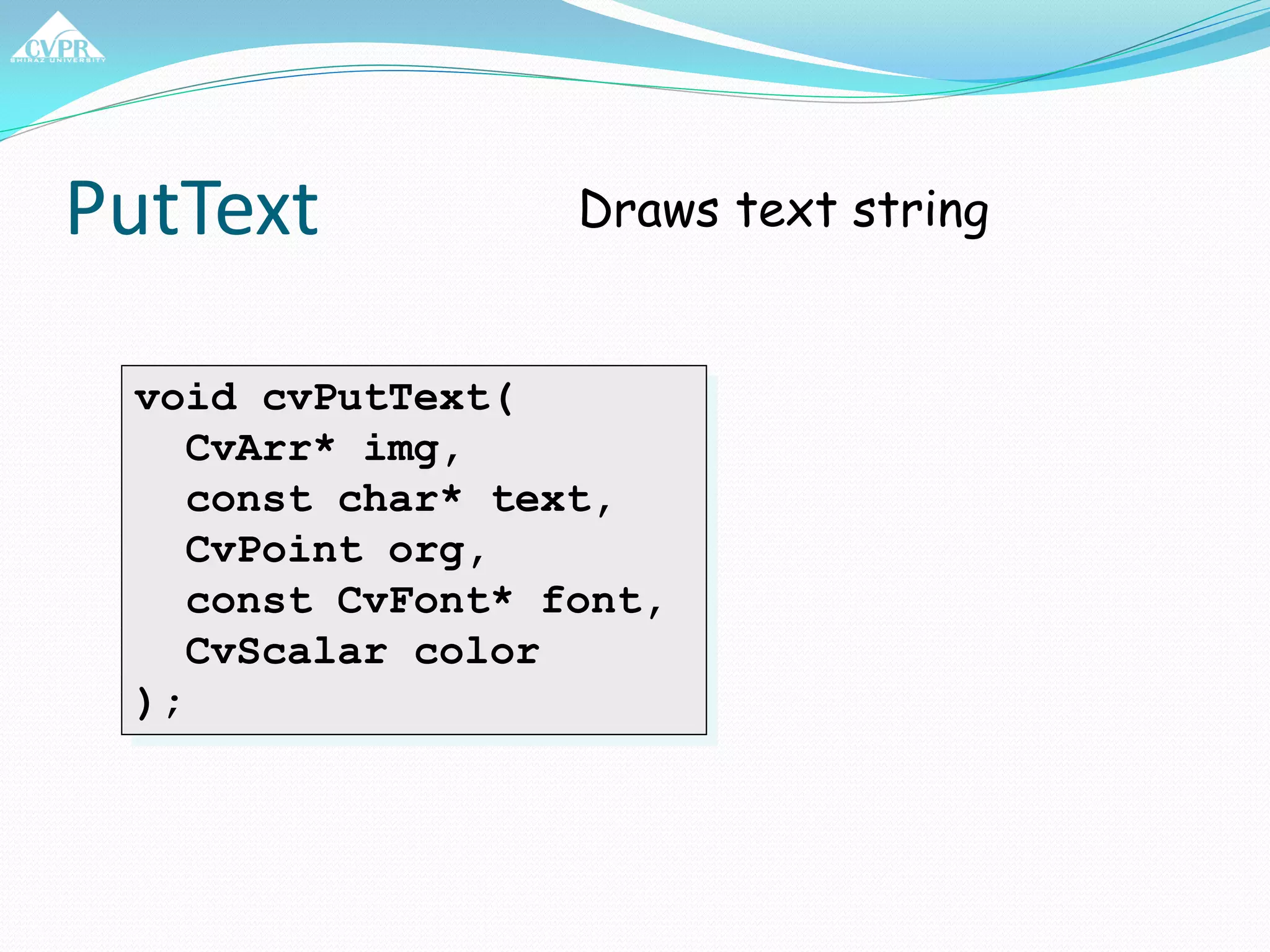 PutText
void cvPutText(
CvArr* img,
const char* text,
CvPoint org,
const CvFont* font,
CvScalar color
);
Draws text string
 