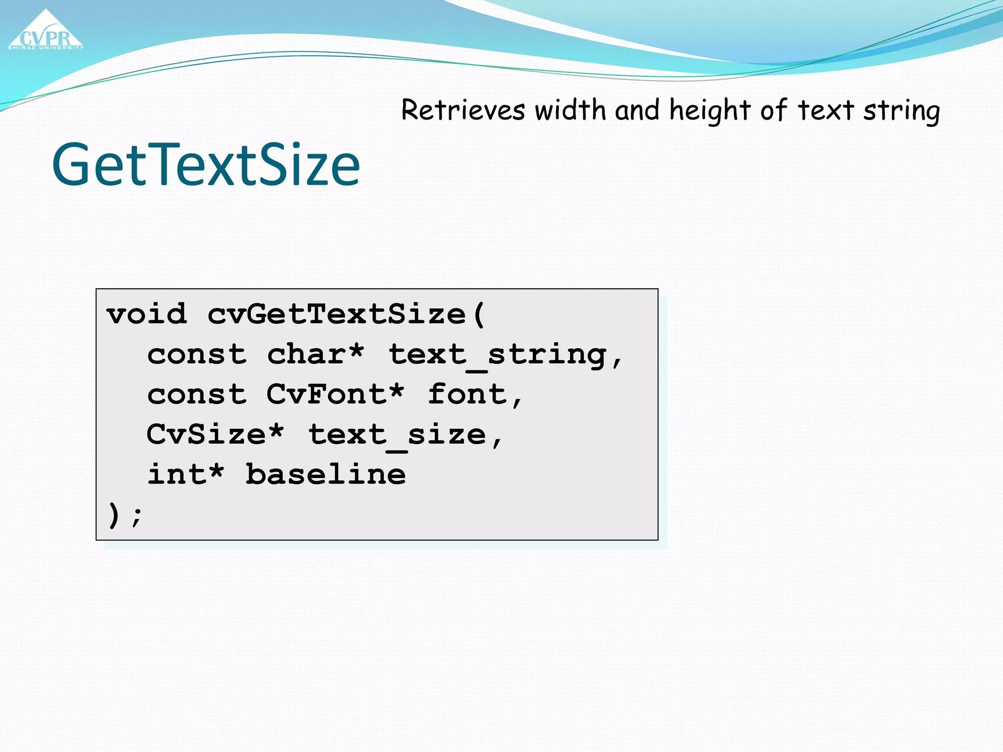 GetTextSize
void cvGetTextSize(
const char* text_string,
const CvFont* font,
CvSize* text_size,
int* baseline
);
Retrieves width and height of text string
 