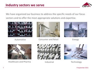 Industry sectors we serve
We have organized our business to address the specific needs of our focus
sectors and to offer the most appropriate solutions and expertise.
9 September 2015
Automotive
Technology
Consumer and Retail
Industrial
Energy
Healthcare and Pharma
7
 