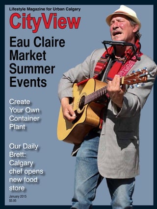 Our Daily
Brett:
Calgary
chef opens
new food
store
Create
Your Own
Container
Plant
CityView
Lifestyle Magazine for Urban Calgary
January 2015
$5.95
Eau Claire
Market
Summer
Events
 