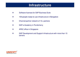 Software licenses for SAP Business Suite
100 people ready-to-use infrastructure in Bangalore
Channel partner network of 10+ partners
SAP e-Academy in Pondicherry
APAC office in Singapore
SAP Development and Support infrastructure with more than 15
servers
Infrastructure
 