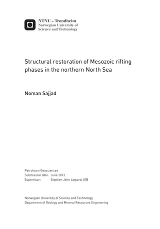 Structural restoration of Mesozoic rifting
phases in the northern North Sea
Noman Sajjad
Petroleum Geosciences
Supervisor: Stephen John Lippard, IGB
Department of Geology and Mineral Resources Engineering
Submission date: June 2013
Norwegian University of Science and Technology
 