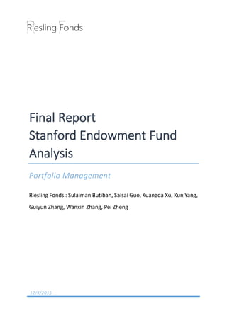 Final Report
Stanford Endowment Fund
Analysis
Portfolio Management
Riesling Fonds : Sulaiman Butiban, Saisai Guo, Kuangda Xu, Kun Yang,
Guiyun Zhang, Wanxin Zhang, Pei Zheng
12/4/2015
 