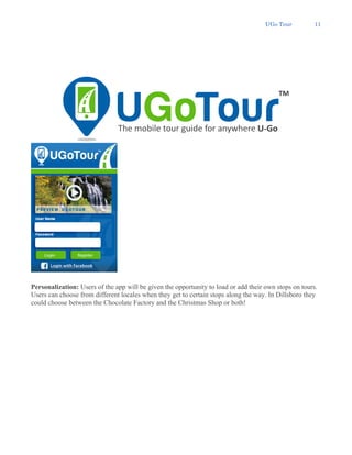 UGo Tour 11
Personalization: Users of the app will be given the opportunity to load or add their own stops on tours.
Users can choose from different locales when they get to certain stops along the way. In Dillsboro they
could choose between the Chocolate Factory and the Christmas Shop or both!
 