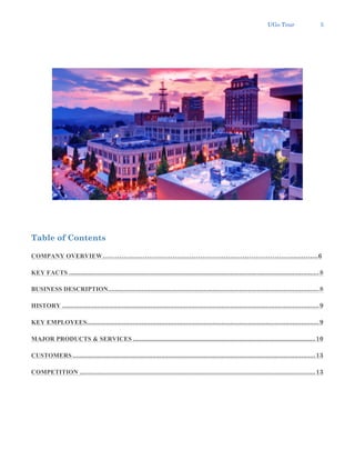 UGo Tour 5
Table of Contents
COMPANY OVERVIEW………………………………………………………………………………..……….6
KEY FACTS .............................................................................................................................................8
BUSINESS DESCRIPTION.......................................................................................................................8
HISTORY .................................................................................................................................................9
KEY EMPLOYEES...................................................................................................................................9
MAJOR PRODUCTS & SERVICES .......................................................................................................10
CUSTOMERS .........................................................................................................................................13
COMPETITION .....................................................................................................................................13
 