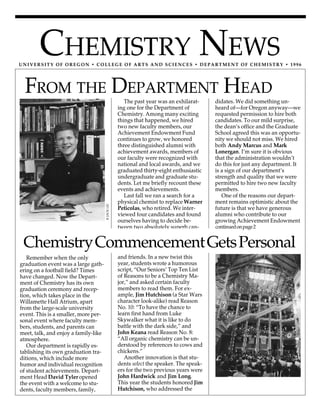 FROM THE DEPARTMENT HEAD
CHEMISTRY NEWSUNIVERSITY OF OREGON • COLLEGE OF ARTS AND SCIENCES • DEPARTMENT OF CHEMISTRY • 1996
didates. We did something un-
heard of—for Oregon anyway—we
requested permission to hire both
candidates. To our mild surprise,
the dean’s office and the Graduate
School agreed this was an opportu-
nity we should not miss. We hired
both Andy Marcus and Mark
Lonergan. I’m sure it is obvious
that the administration wouldn’t
do this for just any department. It
is a sign of our department’s
strength and quality that we were
permitted to hire two new faculty
members.
One of the reasons our depart-
ment remains optimistic about the
future is that we have generous
alumni who contribute to our
growing Achievement Endowment
The past year was an exhilarat-
ing one for the Department of
Chemistry. Among many exciting
things that happened, we hired
two new faculty members, our
Achievement Endowment Fund
continues to grow, we honored
three distinguished alumni with
achievement awards, members of
our faculty were recognized with
national and local awards, and we
graduated thirty-eight enthusiastic
undergraduate and graduate stu-
dents. Let me briefly recount these
events and achievements.
Last fall we ran a search for a
physical chemist to replace Warner
Peticolas, who retired. We inter-
viewed four candidates and found
ourselves having to decide be-
tween two absolutely superb can-
Remember when the only
graduation event was a large gath-
ering on a football field? Times
have changed. Now the Depart-
ment of Chemistry has its own
graduation ceremony and recep-
tion, which takes place in the
Willamette Hall Atrium, apart
from the large-scale university
event. This is a smaller, more per-
sonal event where faculty mem-
bers, students, and parents can
meet, talk, and enjoy a family-like
atmosphere.
Our department is rapidly es-
tablishing its own graduation tra-
ditions, which include more
humor and individual recognition
of student achievements. Depart-
ment Head David Tyler opened
the event with a welcome to stu-
dents, faculty members, family,
and friends. In a new twist this
year, students wrote a humorous
script, “Our Seniors’ Top Ten List
of Reasons to be a Chemistry Ma-
jor,” and asked certain faculty
members to read them. For ex-
ample, Jim Hutchison (a Star Wars
character look-alike) read Reason
No. 10: “To have the chance to
learn first hand from Luke
Skywalker what it is like to do
battle with the dark side,” and
John Keana read Reason No. 8:
“All organic chemistry can be un-
derstood by references to cows and
chickens.”
Another innovation is that stu-
dents select the speaker. The speak-
ers for the two previous years were
John Hardwick and Jim Long.
This year the students honored Jim
Hutchison, who addressed the
ChemistryCommencementGetsPersonal
continuedonpage2
©JACKLIU
 
