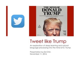 Tweet like Trump
An exploration of deep learning and natural
language processing into the mind of D. Trump
Presentation by Ed Chin
November 11, 2016
 