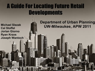 A Guide For Locating Future Retail
Developments
Department of Urban Planning
UW-Milwaukee, APW 2011
Michael Slezak
Cal Stoffel
Jorian Giorno
Ryan Krzos
Joseph Wantoch
 