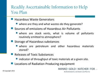 Readily Ascertainable Information to Help
You Plan
 Hazardous Waste Generators
 where are they and what wastes do they generate?
 Sources of emissions of Hazardous Air Pollutants
 where are stack vents, what is volume of pollutants
routinely emitted to atmosphere?
 Storage of Hazardous substances
 where are petroleum and other hazardous materials
stored?
 Releases of Toxic Substances
 indicator of throughput of toxic materials at a given site.
 Locations of Radiation Producing equipment
© Copyright 2015
 